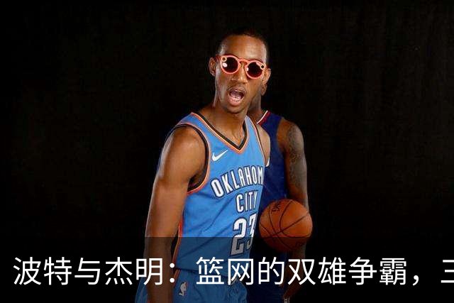 波特与杰明：篮网的双雄争霸，三分雨下不停！